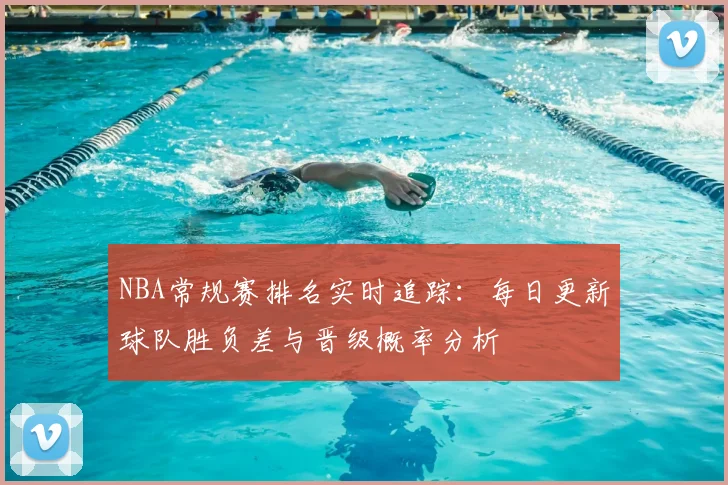 NBA常规赛排名实时追踪：每日更新球队胜负差与晋级概率分析