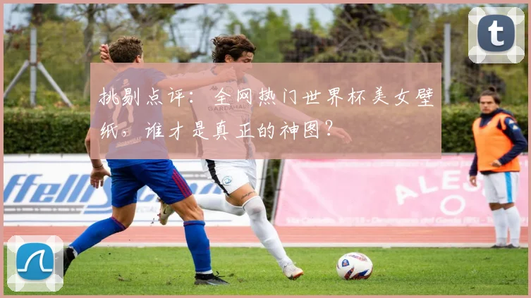 挑剔点评：全网热门世界杯美女壁纸，谁才是真正的神图？