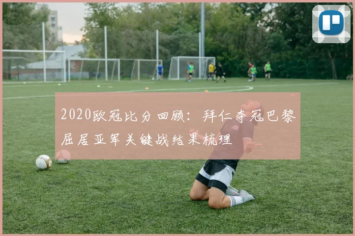 2020欧冠比分回顾：拜仁夺冠巴黎屈居亚军关键战结果梳理