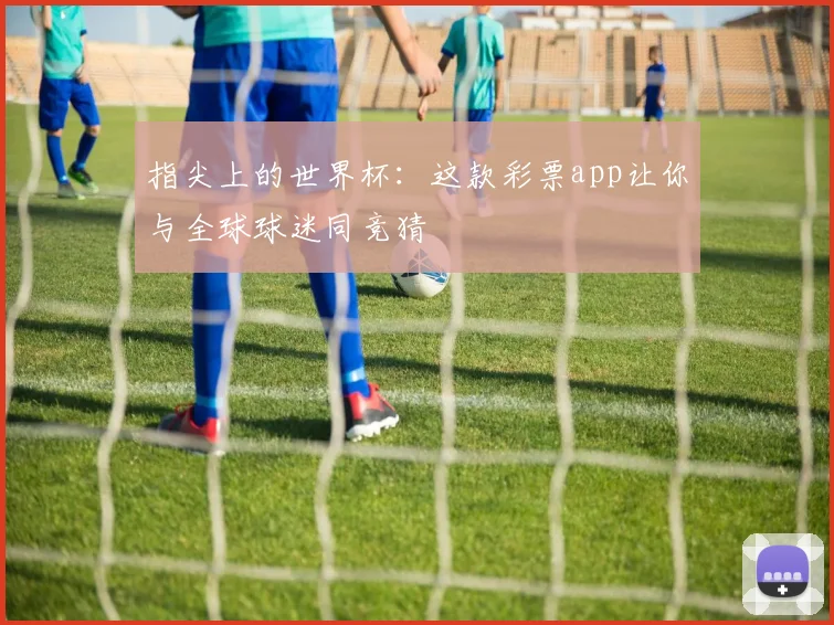 指尖上的世界杯：这款彩票app让你与全球球迷同竞猜