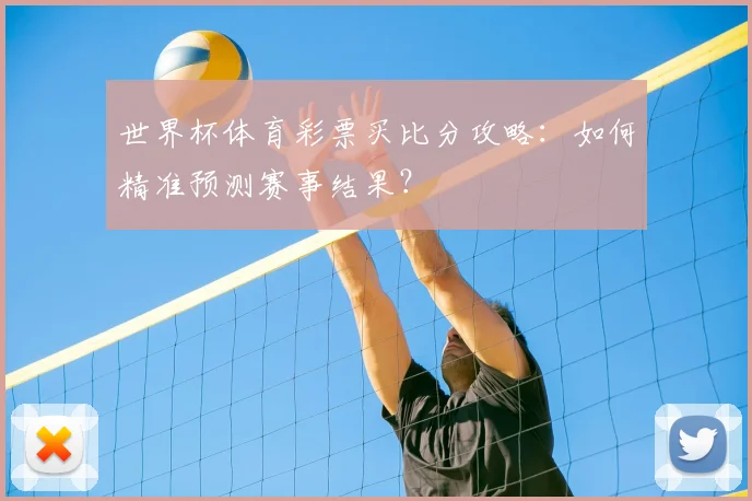 世界杯体育彩票买比分攻略：如何精准预测赛事结果？