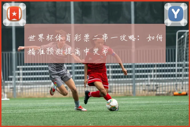世界杯体育彩票二串一攻略：如何精准预测提高中奖率