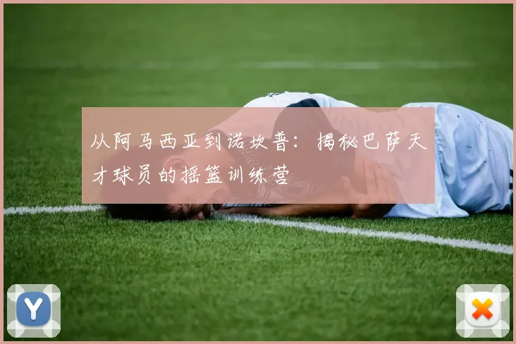 从阿马西亚到诺坎普：揭秘巴萨天才球员的摇篮训练营