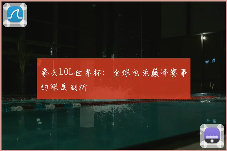 拳头LOL世界杯：全球电竞巅峰赛事的深度剖析