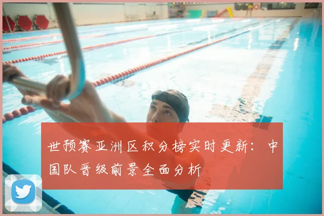 世预赛亚洲区积分榜实时更新：中国队晋级前景全面分析