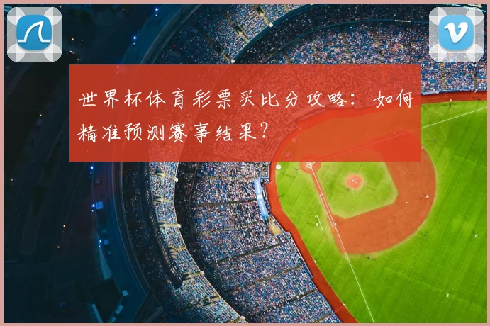 世界杯体育彩票买比分攻略：如何精准预测赛事结果？