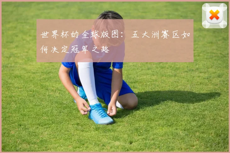 世界杯的全球版图：五大洲赛区如何决定冠军之路