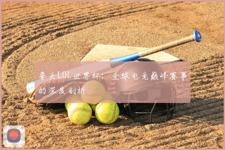 拳头LOL世界杯：全球电竞巅峰赛事的深度剖析