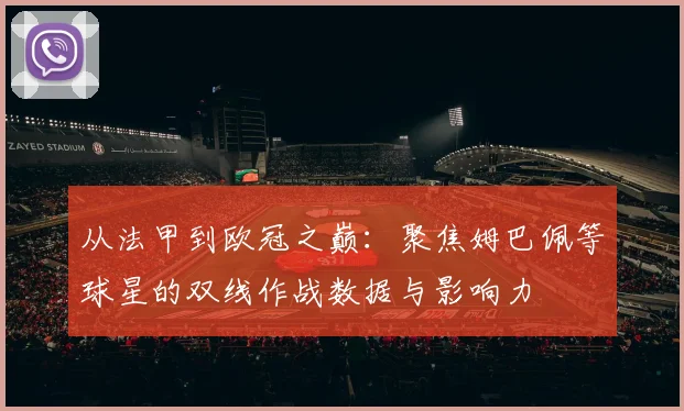 从法甲到欧冠之巅：聚焦姆巴佩等球星的双线作战数据与影响力