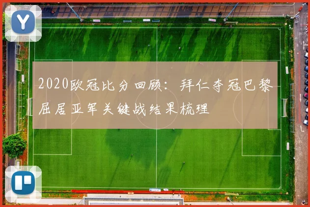 2020欧冠比分回顾：拜仁夺冠巴黎屈居亚军关键战结果梳理