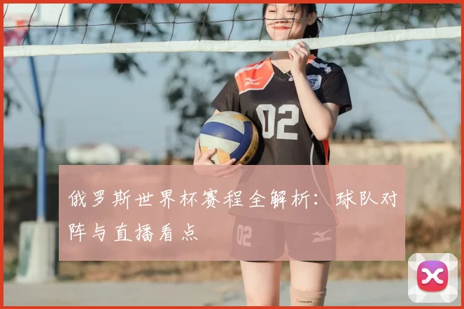 俄罗斯世界杯赛程全解析：球队对阵与直播看点