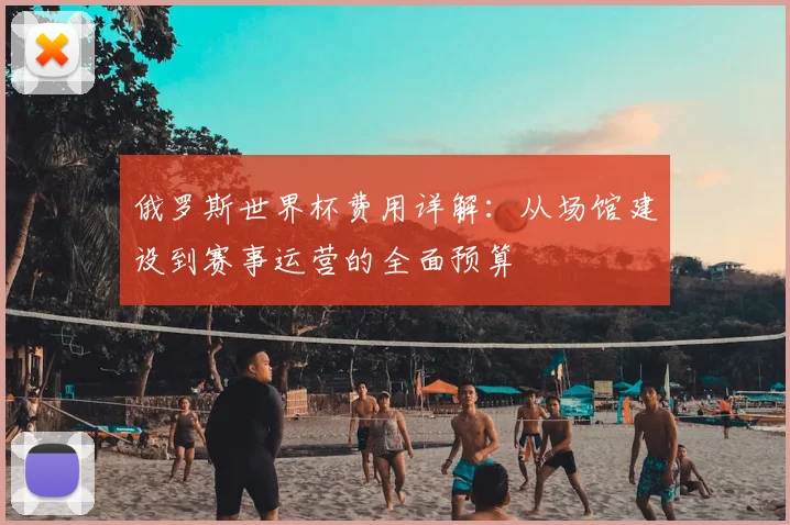 俄罗斯世界杯费用详解：从场馆建设到赛事运营的全面预算