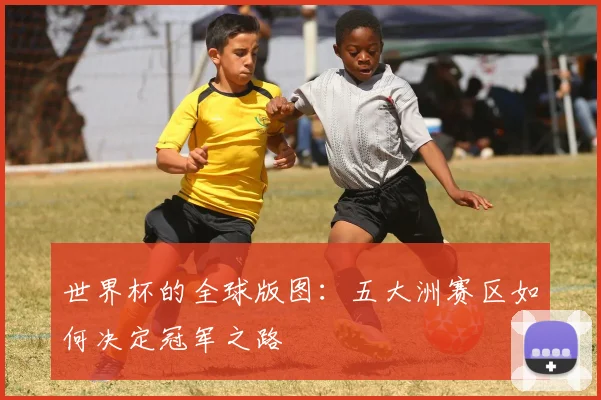 世界杯的全球版图：五大洲赛区如何决定冠军之路