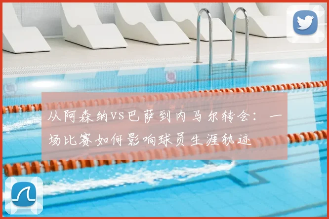 从阿森纳vs巴萨到内马尔转会：一场比赛如何影响球员生涯轨迹