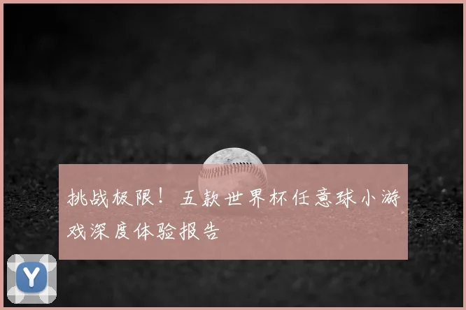 挑战极限！五款世界杯任意球小游戏深度体验报告