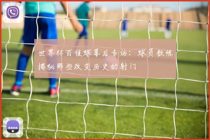 世界杯百佳球幕后专访：球员教练揭秘那些改变历史的射门