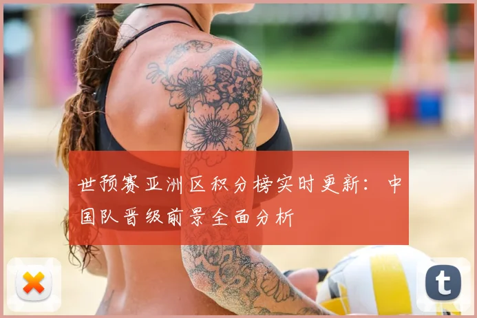 世预赛亚洲区积分榜实时更新:中国队晋级前景全面分析
