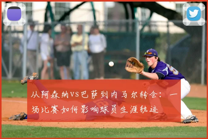 从阿森纳vs巴萨到内马尔转会：一场比赛如何影响球员生涯轨迹