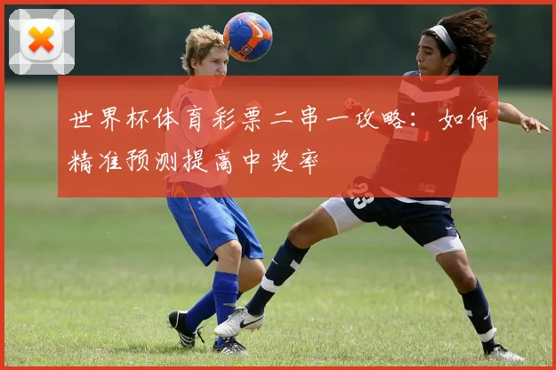 世界杯体育彩票二串一攻略：如何精准预测提高中奖率