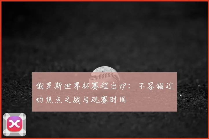 俄罗斯世界杯赛程出炉：不容错过的焦点之战与观赛时间