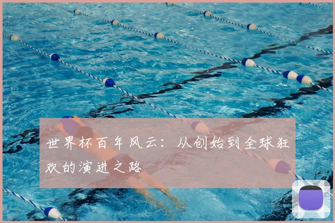 世界杯百年风云：从创始到全球狂欢的演进之路