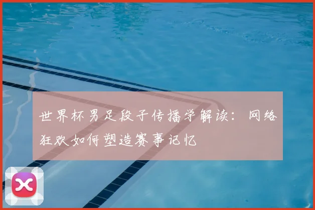 世界杯男足段子传播学解读：网络狂欢如何塑造赛事记忆