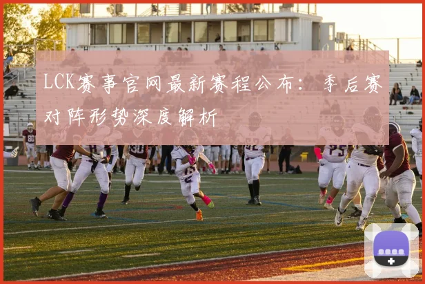 LCK赛事官网最新赛程公布：季后赛对阵形势深度解析