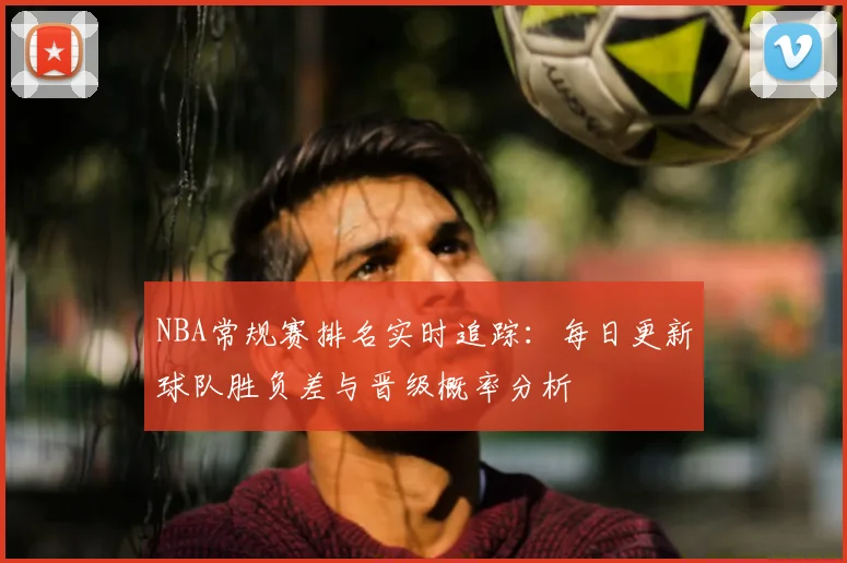 NBA常规赛排名实时追踪：每日更新球队胜负差与晋级概率分析